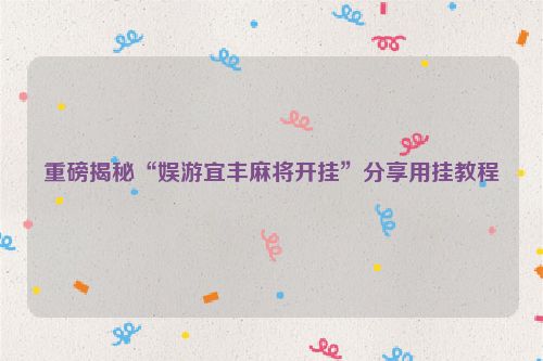 重磅揭秘“娱游宜丰麻将开挂”分享用挂教程