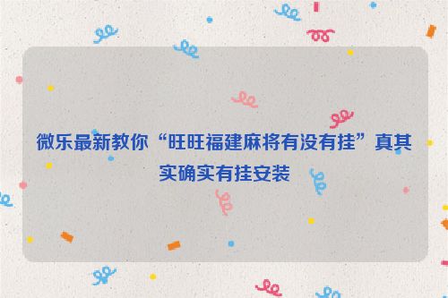 微乐最新教你“旺旺福建麻将有没有挂”真其实确实有挂安装