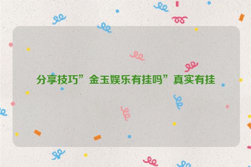 分享技巧”金玉娱乐有挂吗”真实有挂