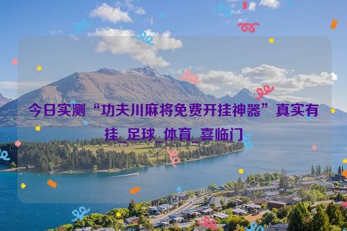 今日实测“功夫川麻将免费开挂神器”真实有挂_足球_体育_喜临门