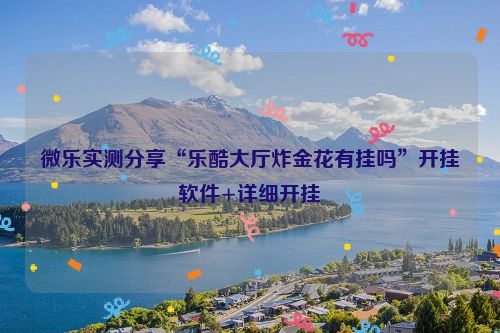 微乐实测分享“乐酷大厅炸金花有挂吗”开挂软件+详细开挂