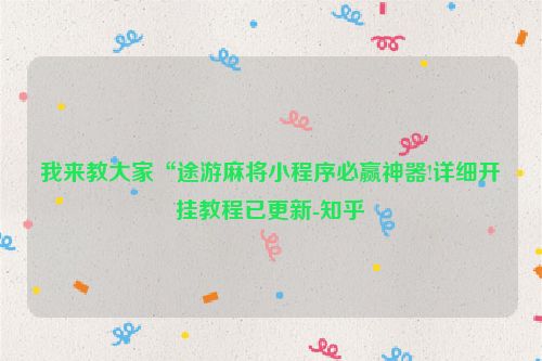 我来教大家“途游麻将小程序必赢神器!详细开挂教程已更新-知乎