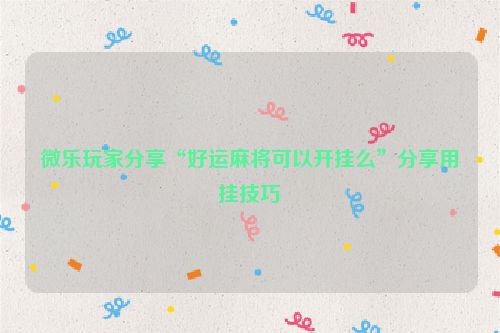 微乐玩家分享“好运麻将可以开挂么”分享用挂技巧