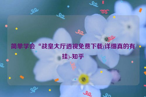 简单学会“战皇大厅透视免费下载(详细真的有挂)-知乎