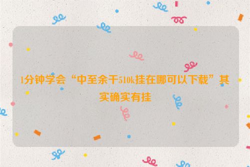 1分钟学会“中至余干510k挂在哪可以下载”其实确实有挂