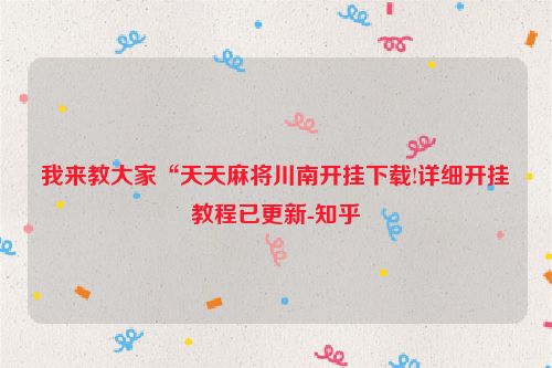 我来教大家“天天麻将川南开挂下载!详细开挂教程已更新-知乎