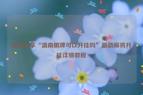 实测分享“滇南棋牌可以开挂吗”最新麻将开挂详细教程