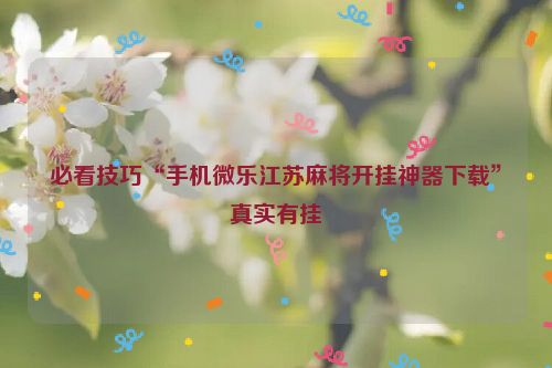 必看技巧“手机微乐江苏麻将开挂神器下载”真实有挂