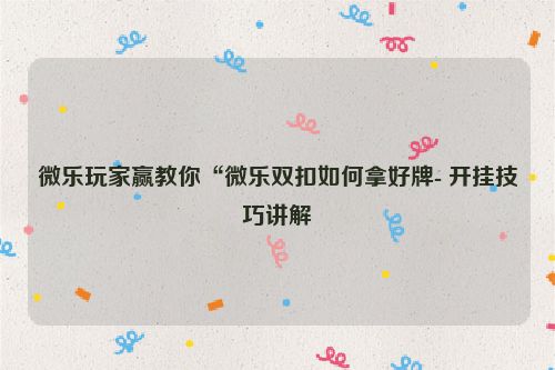 微乐玩家赢教你“微乐双扣如何拿好牌- 开挂技巧讲解