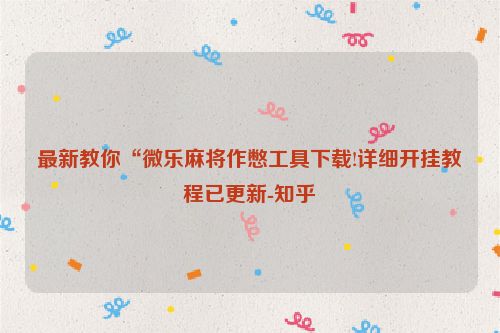 最新教你“微乐麻将作憋工具下载!详细开挂教程已更新-知乎