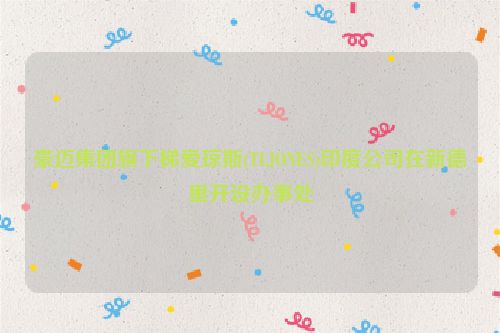 豪迈集团旗下梯爱琼斯(TLJONES)印度公司在新德里开设办事处