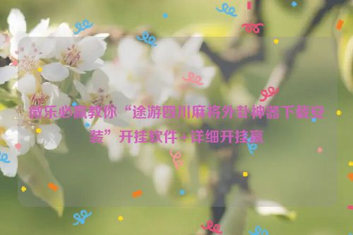 微乐必赢教你“途游四川麻将外卦神器下载安装”开挂软件+详细开挂赢