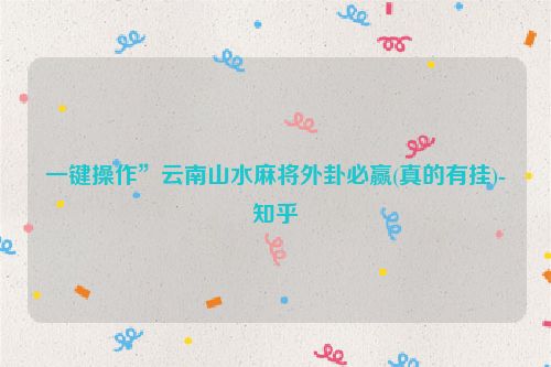 一键操作”云南山水麻将外卦必赢(真的有挂)-知乎