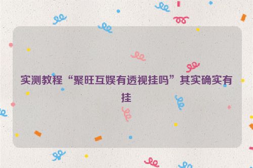 实测教程“聚旺互娱有透视挂吗”其实确实有挂