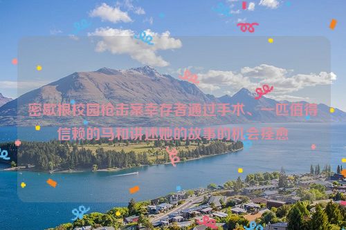 密歇根校园枪击案幸存者通过手术、一匹值得信赖的马和讲述她的故事的机会痊愈