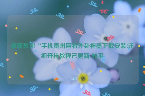 最新教你“手机贵州麻将外卦神器下载安装!详细开挂教程已更新-知乎