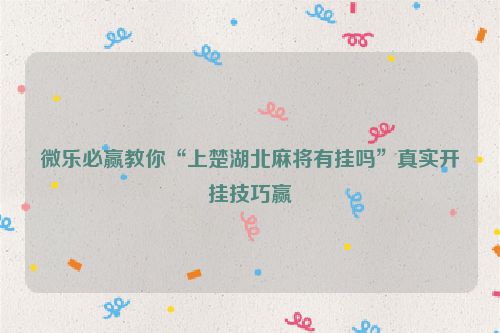 微乐必赢教你“上楚湖北麻将有挂吗”真实开挂技巧赢