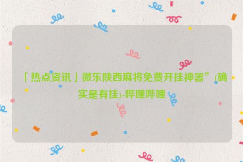 「热点资讯」微乐陕西麻将免费开挂神器”(确实是有挂)-哔哩哔哩