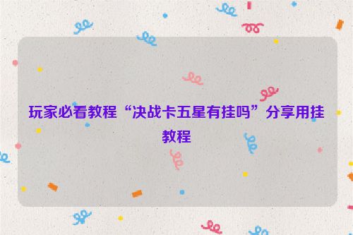 玩家必看教程“决战卡五星有挂吗”分享用挂教程