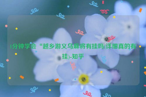 1分钟学会“越乡游义乌麻将有挂吗(详细真的有挂)-知乎