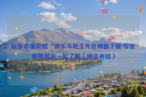 玩家必备攻略“微乐斗地主外卦神器下载!专业师傅带你一起了解（确实有挂）