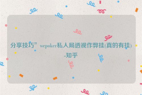 分享技巧”wepoker私人局透视作弊挂(真的有挂)-知乎