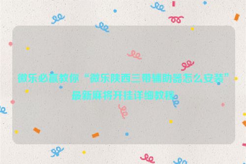 微乐必赢教你“微乐陕西三带辅助器怎么安装”最新麻将开挂详细教程