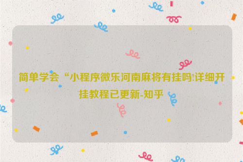简单学会“小程序微乐河南麻将有挂吗!详细开挂教程已更新-知乎