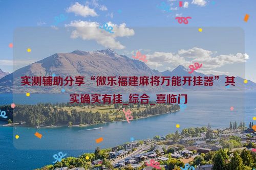 实测辅助分享“微乐福建麻将万能开挂器”其实确实有挂_综合_喜临门