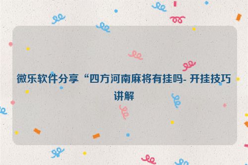微乐软件分享“四方河南麻将有挂吗- 开挂技巧讲解