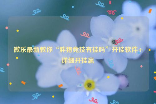 微乐最新教你“胖猪竞技有挂吗”开挂软件+详细开挂赢