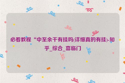 必看教程“中至余干有挂吗(详细真的有挂)-知乎_综合_喜临门