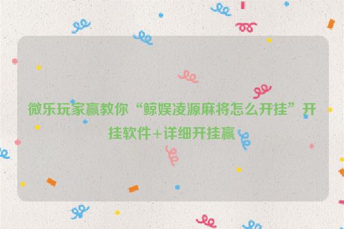 微乐玩家赢教你“鲸娱凌源麻将怎么开挂”开挂软件+详细开挂赢