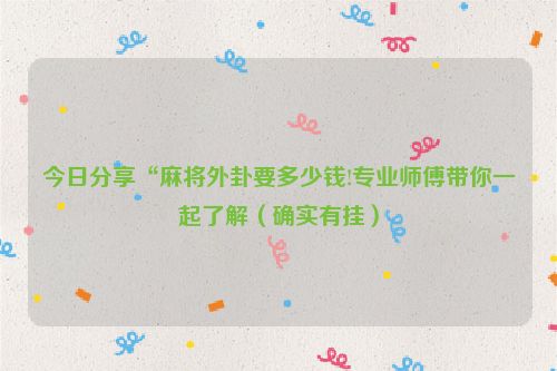 今日分享“麻将外卦要多少钱!专业师傅带你一起了解（确实有挂）
