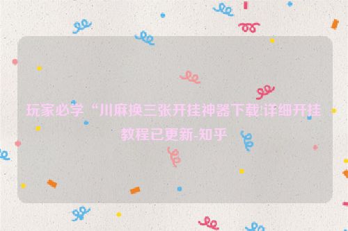 玩家必学“川麻换三张开挂神器下载!详细开挂教程已更新-知乎