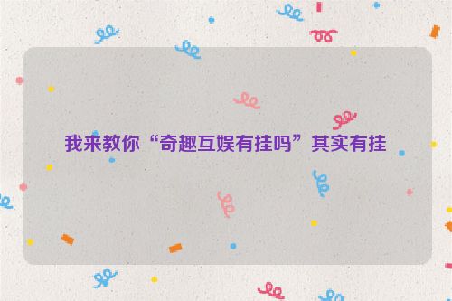我来教你“奇趣互娱有挂吗”其实有挂