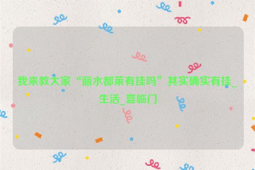 我来教大家“丽水都莱有挂吗”其实确实有挂_生活_喜临门