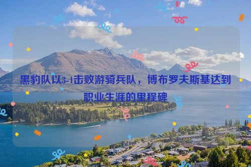 黑豹队以3-1击败游骑兵队，博布罗夫斯基达到职业生涯的里程碑