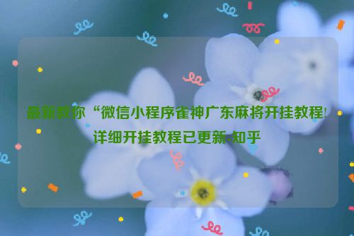 最新教你“微信小程序雀神广东麻将开挂教程!详细开挂教程已更新-知乎