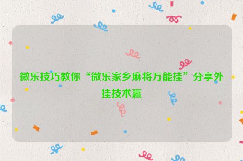 微乐技巧教你“微乐家乡麻将万能挂”分享外挂技术赢