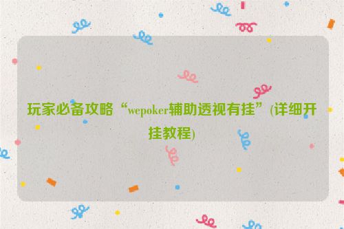 玩家必备攻略“wepoker辅助透视有挂”(详细开挂教程)