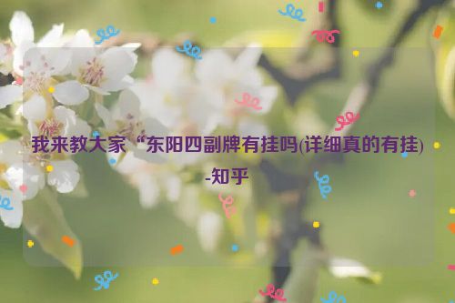 我来教大家“东阳四副牌有挂吗(详细真的有挂)-知乎