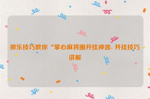 微乐技巧教你“掌心麻将圈开挂神器- 开挂技巧讲解