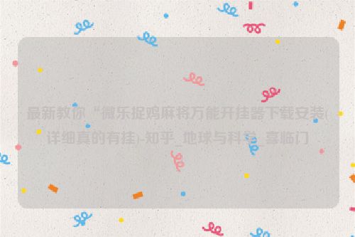 最新教你“微乐捉鸡麻将万能开挂器下载安装(详细真的有挂)-知乎_地球与科学_喜临门