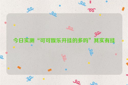 今日实测“可可娱乐开挂的多吗”其实有挂