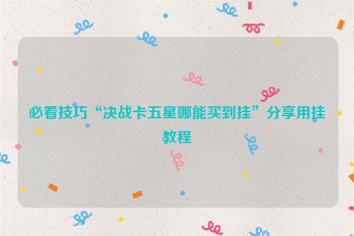 必看技巧“决战卡五星哪能买到挂”分享用挂教程