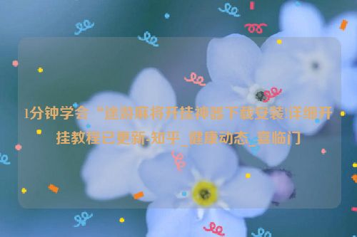 1分钟学会“途游麻将开挂神器下载安装!详细开挂教程已更新-知乎_健康动态_喜临门