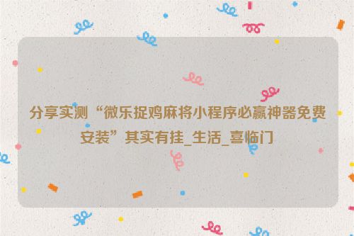 分享实测“微乐捉鸡麻将小程序必赢神器免费安装”其实有挂_生活_喜临门