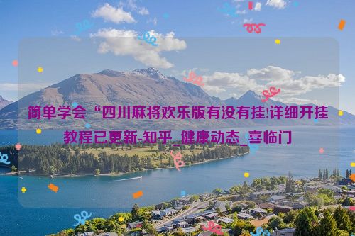 简单学会“四川麻将欢乐版有没有挂!详细开挂教程已更新-知乎_健康动态_喜临门