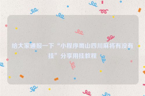 给大家通报一下“小程序蜀山四川麻将有没有挂”分享用挂教程